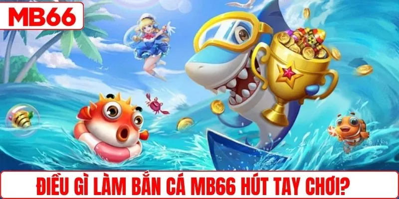 Bắn cá MB66 hút tay chơi nhờ điểm gì?
