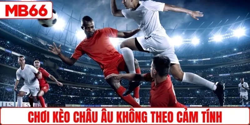 Chọn kèo bóng châu Âu đừng theo cảm tính