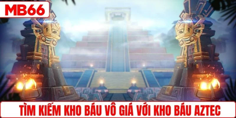 Tìm kiếm kho báu vô giá với kho báu Aztec